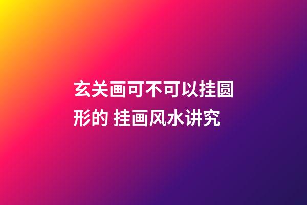 玄关画可不可以挂圆形的 挂画风水讲究